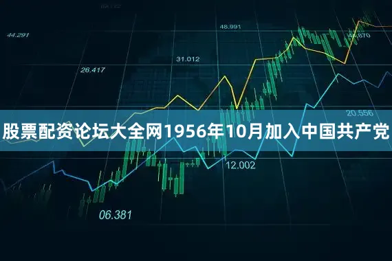 股票配资论坛大全网1956年10月加入中国共产党