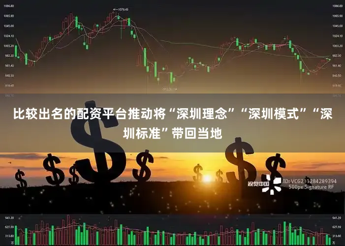 比较出名的配资平台推动将“深圳理念”“深圳模式”“深圳标准”带回当地