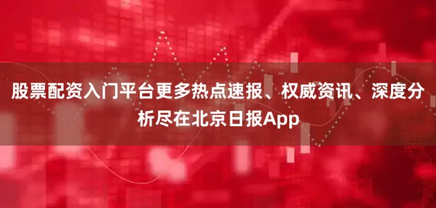 股票配资入门平台更多热点速报、权威资讯、深度分析尽在北京日报App