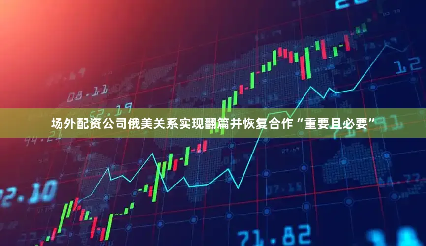 场外配资公司俄美关系实现翻篇并恢复合作“重要且必要”