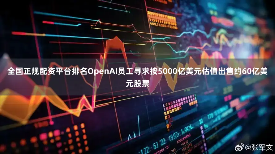 全国正规配资平台排名OpenAI员工寻求按5000亿美元估值出售约60亿美元股票
