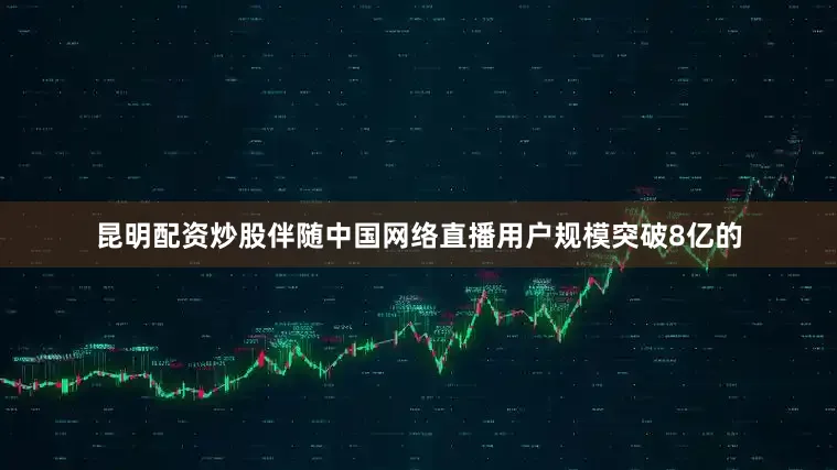 昆明配资炒股伴随中国网络直播用户规模突破8亿的