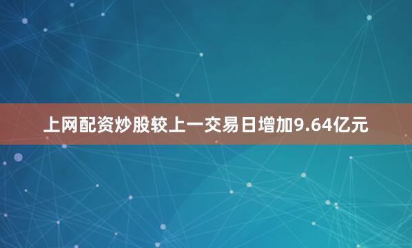 上网配资炒股较上一交易日增加9.64亿元