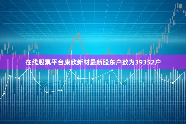 在线股票平台康欣新材最新股东户数为39352户