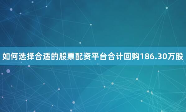 如何选择合适的股票配资平台合计回购186.30万股