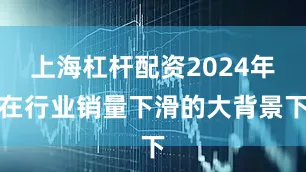 上海杠杆配资2024年在行业销量下滑的大背景下
