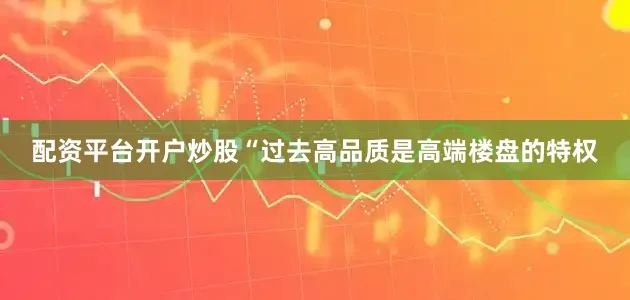 配资平台开户炒股“过去高品质是高端楼盘的特权