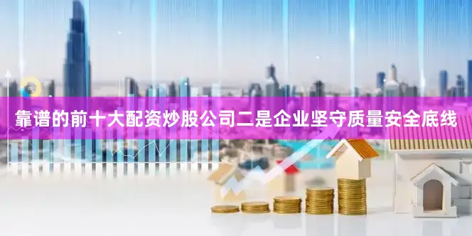 靠谱的前十大配资炒股公司　　二是企业坚守质量安全底线