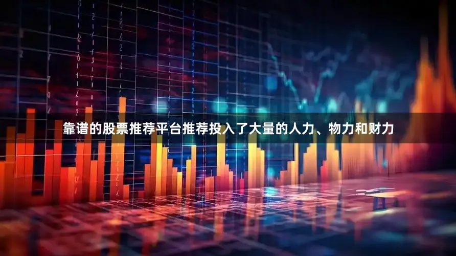 靠谱的股票推荐平台推荐投入了大量的人力、物力和财力