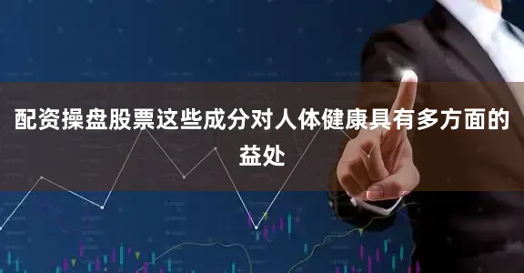 配资操盘股票这些成分对人体健康具有多方面的益处