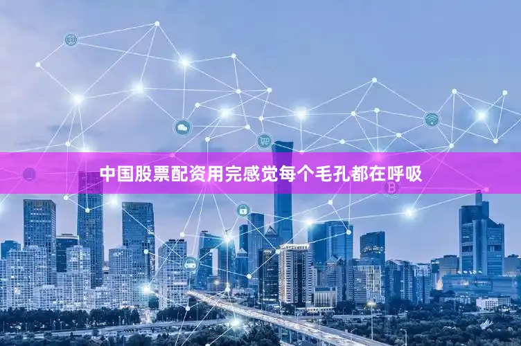 中国股票配资用完感觉每个毛孔都在呼吸