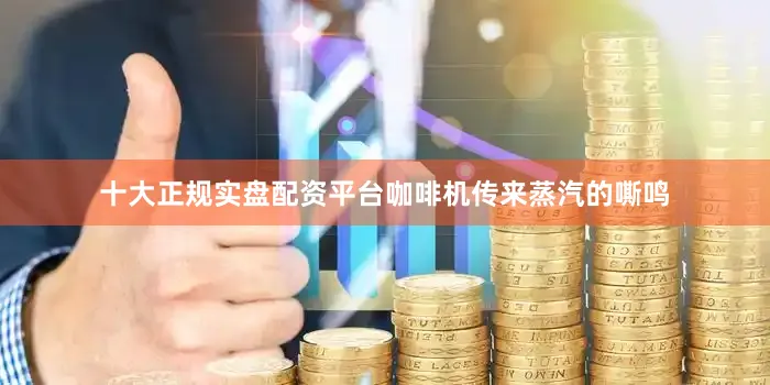 十大正规实盘配资平台咖啡机传来蒸汽的嘶鸣