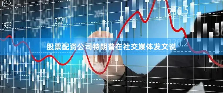 股票配资公司特朗普在社交媒体发文说
