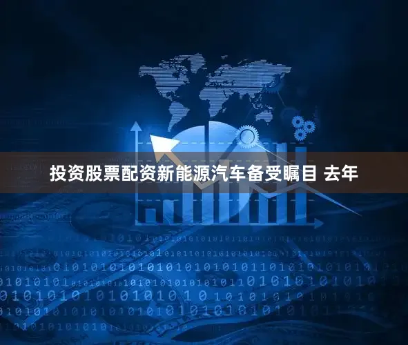 投资股票配资新能源汽车备受瞩目 去年