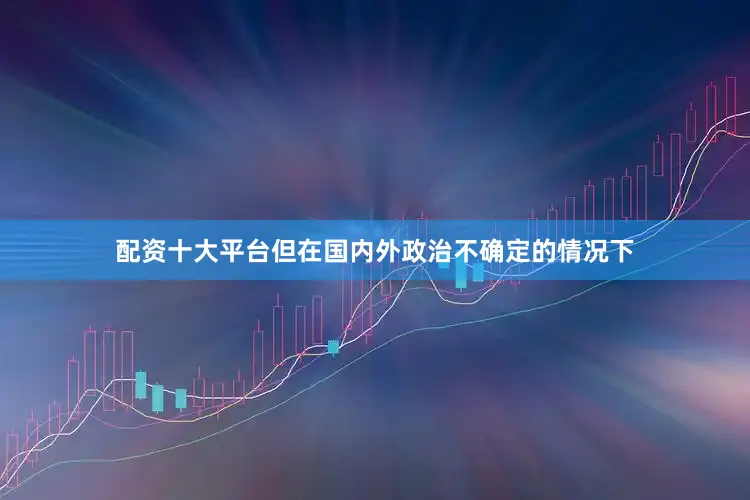 配资十大平台但在国内外政治不确定的情况下