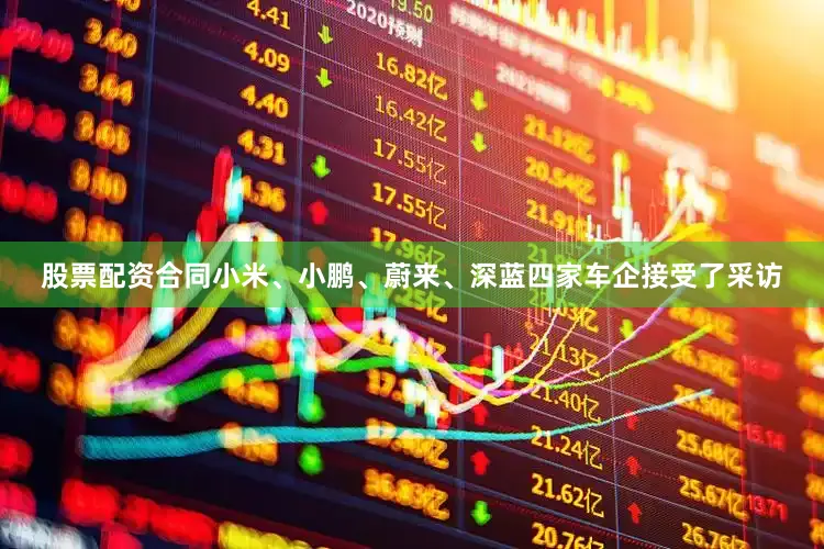 股票配资合同小米、小鹏、蔚来、深蓝四家车企接受了采访