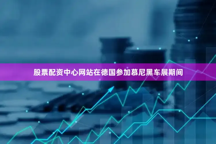 股票配资中心网站在德国参加慕尼黑车展期间