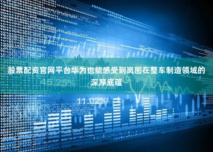 股票配资官网平台华为也能感受到岚图在整车制造领域的深厚底蕴