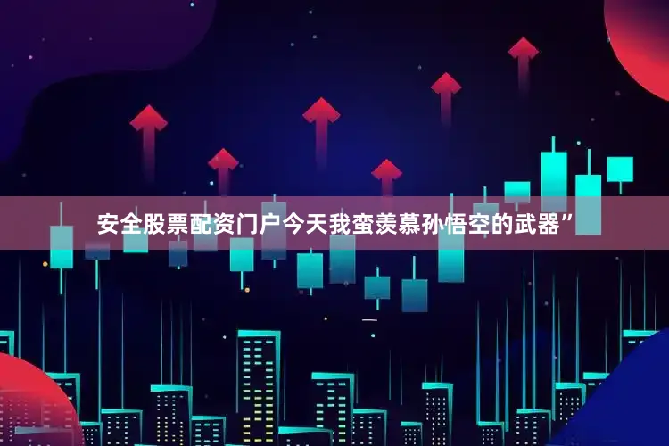 安全股票配资门户今天我蛮羡慕孙悟空的武器”