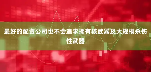 最好的配资公司也不会追求拥有核武器及大规模杀伤性武器