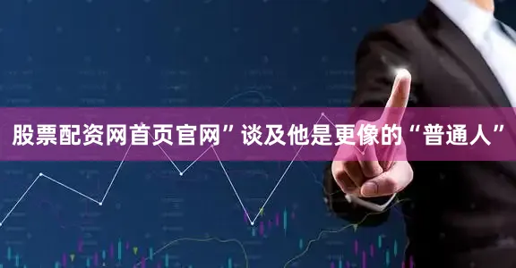 股票配资网首页官网”谈及他是更像的“普通人”