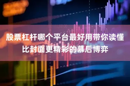 股票杠杆哪个平台最好用带你读懂比封面更精彩的幕后博弈