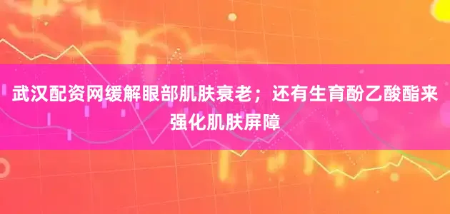 武汉配资网缓解眼部肌肤衰老；还有生育酚乙酸酯来强化肌肤屏障