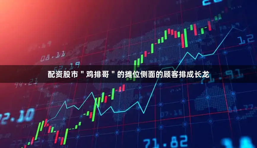 配资股市＂鸡排哥＂的摊位侧面的顾客排成长龙