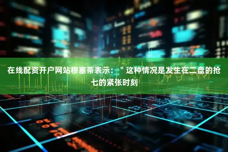 在线配资开户网站穆塞蒂表示：＂这种情况是发生在二盘的抢七的紧张时刻