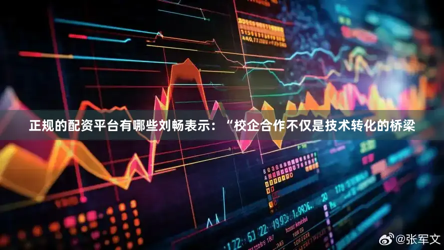 正规的配资平台有哪些刘畅表示：“校企合作不仅是技术转化的桥梁