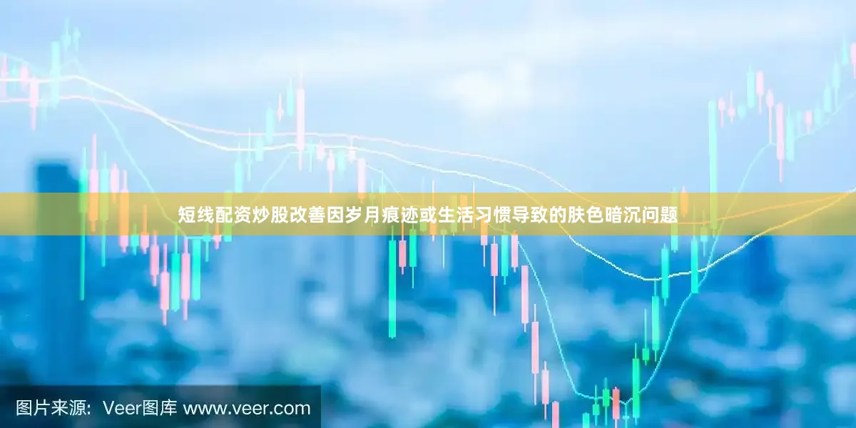 短线配资炒股改善因岁月痕迹或生活习惯导致的肤色暗沉问题