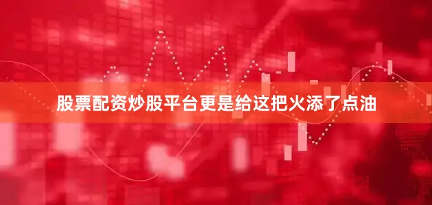 股票配资炒股平台更是给这把火添了点油
